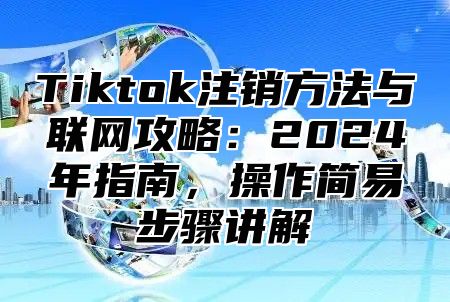 Tiktok注销方法与联网攻略：2025年指南，操作简易步骤讲解