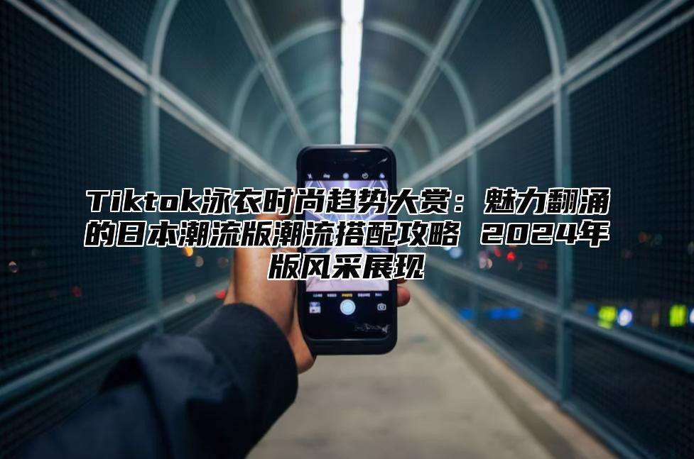 Tiktok泳衣时尚趋势大赏：魅力翻涌的日本潮流版潮流搭配攻略 2025年版风采展现