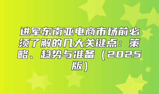 进军东南亚电商市场前必须了解的几大关键点：策略、趋势与准备2025版