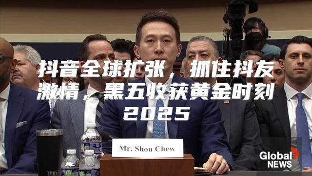 抖音全球扩张，抓住抖友激情，黑五收获黄金时刻2025