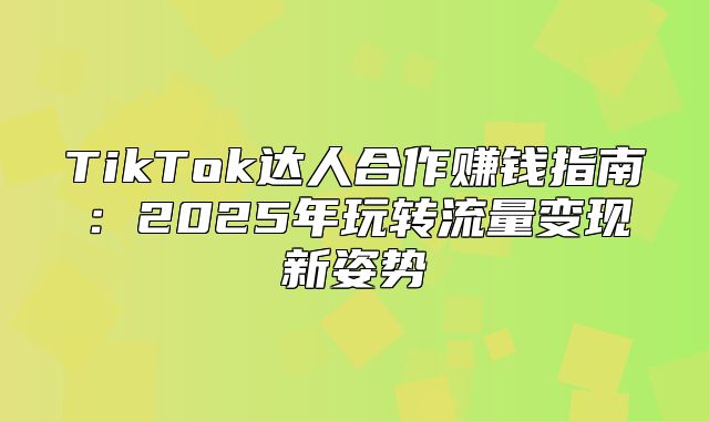 TikTok达人合作赚钱指南：2025年玩转流量变现新姿势