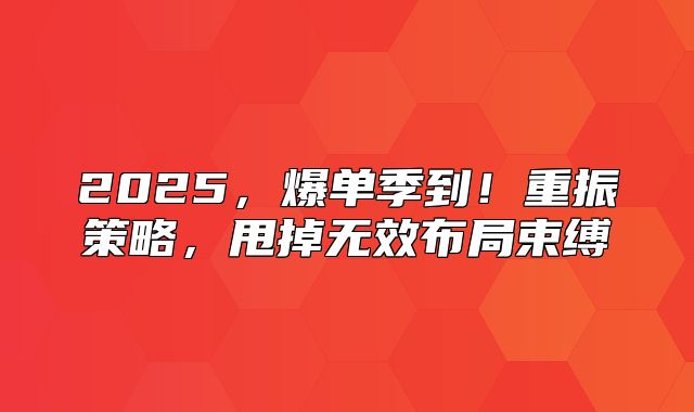 2025，爆单季到！重振策略，甩掉无效布局束缚