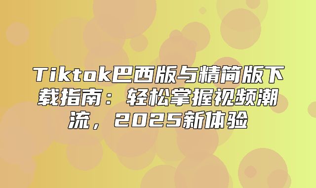 Tiktok巴西版与精简版下载指南：轻松掌握视频潮流，2025新体验