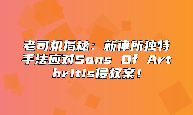 老司机揭秘：新律所独特手法应对Sons Of Arthritis侵权案！