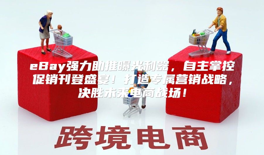 eBay强力助推曝光利器，自主掌控促销刊登盛宴！打造专属营销战略，决胜未来电商战场！