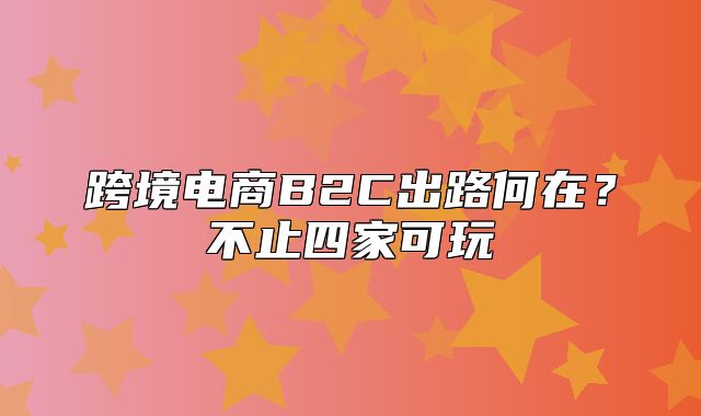 跨境电商B2C出路何在？不止四家可玩