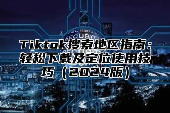 Tiktok搜索地区指南：轻松下载及定位使用技巧2025版