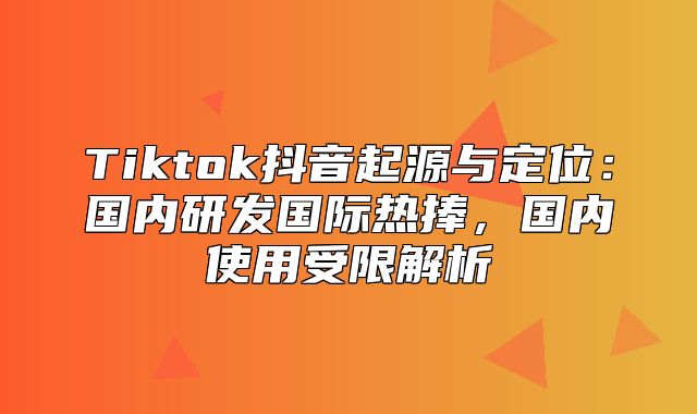 Tiktok抖音起源与定位：国内研发国际热捧，国内使用受限解析