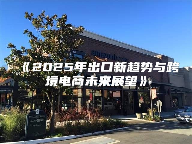 2025年出口新趋势与跨境电商未来展望