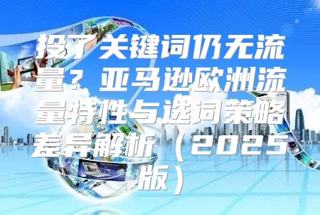 投了关键词仍无流量？亚马逊欧洲流量特性与选词策略差异解析2025版