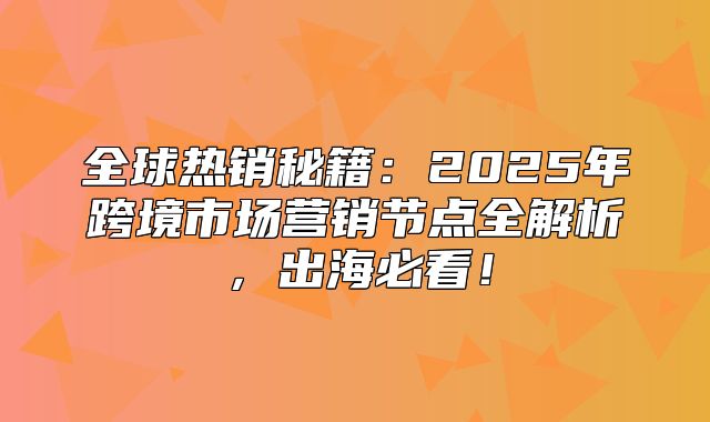 全球热销秘籍：2025年跨境市场营销节点全解析，出海必看！