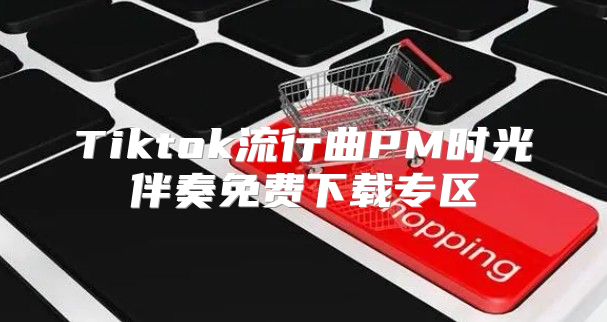 Tiktok流行曲PM时光伴奏免费下载专区