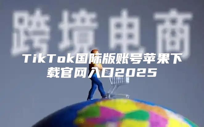 TikTok国际版账号苹果下载官网入口2025