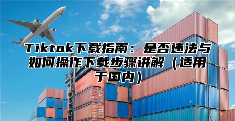 Tiktok下载指南：是否违法与如何操作下载步骤讲解适用于国内