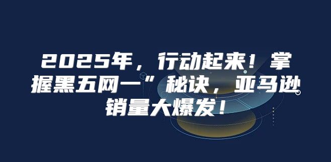 2025年，行动起来！掌握黑五网一”秘诀，亚马逊销量大爆发！