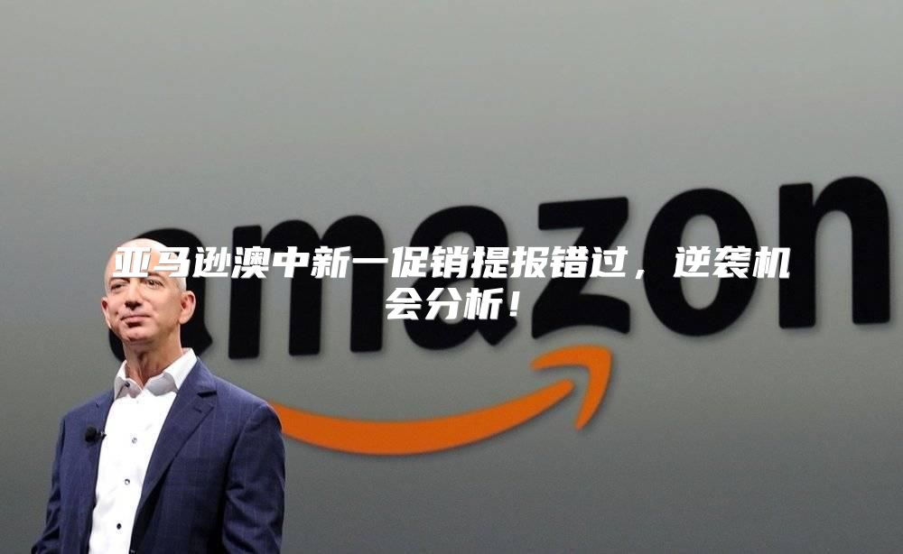 亚马逊澳中新一促销提报错过，逆袭机会分析！