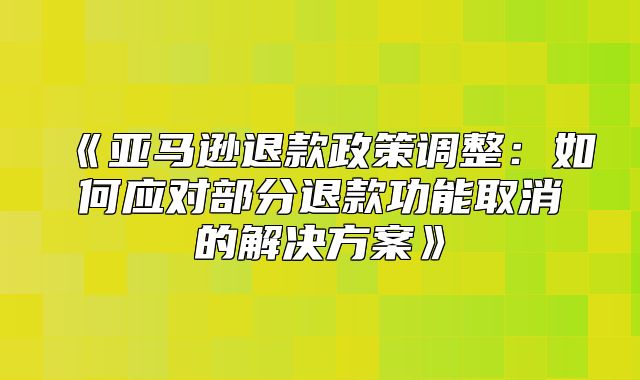 亚马逊退款政策调整：如何应对部分退款功能取消的解决方案