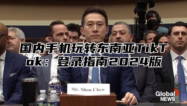 国内手机玩转东南亚TikTok：登录指南2025版