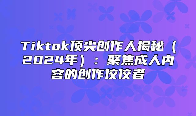 Tiktok顶尖创作人揭秘2025年：聚焦成人内容的创作佼佼者