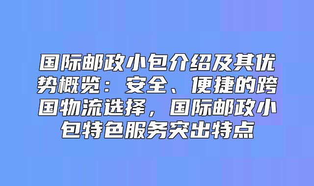 国际邮政小包介绍及其优势概览：安全、便捷的跨国物流选择，国际邮政小包特色服务突出特点