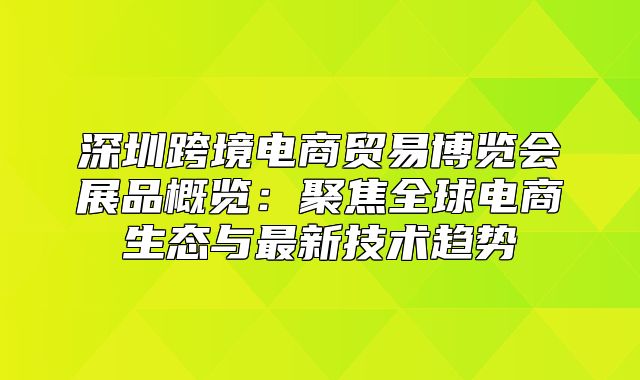 深圳跨境电商贸易博览会展品概览：聚焦全球电商生态与最新技术趋势