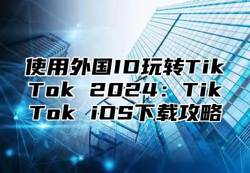 使用外国ID玩转TikTok 2025TikTok iOS下载攻略