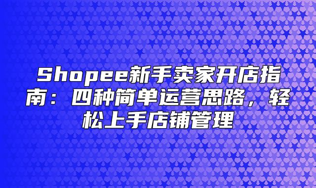 Shopee新手卖家开店指南：四种简单运营思路，轻松上手店铺管理