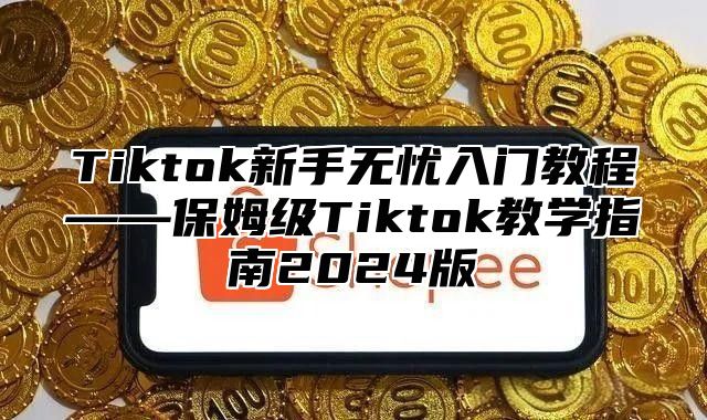 Tiktok新手无忧入门教程——保姆级Tiktok教学指南2025版