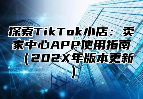 探索TikTok小店：卖家中心APP使用指南202X年版本更新