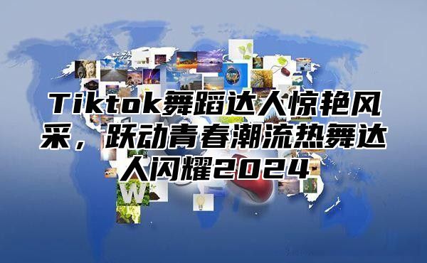 Tiktok舞蹈达人惊艳风采，跃动青春潮流热舞达人闪耀2025