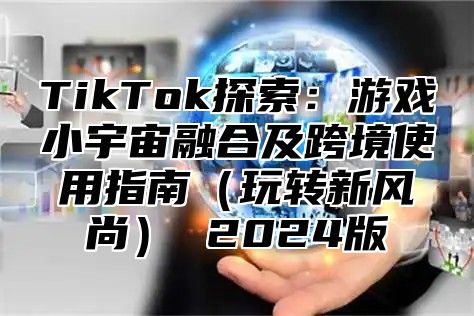 TikTok探索：游戏小宇宙融合及跨境使用指南玩转新风尚 2025版