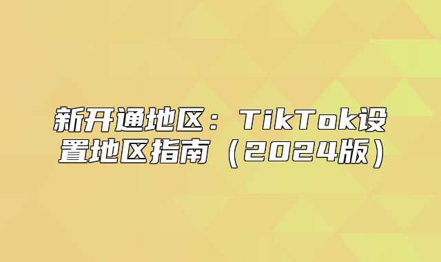 新开通地区：TikTok设置地区指南2025版