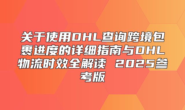 关于使用DHL查询跨境包裹进度的详细指南与DHL物流时效全解读 2025参考版
