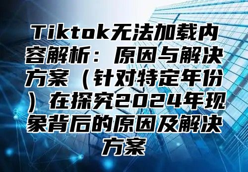 Tiktok无法加载内容解析：原因与解决方案针对特定年份在探究2025年现象背后的原因及解决方案