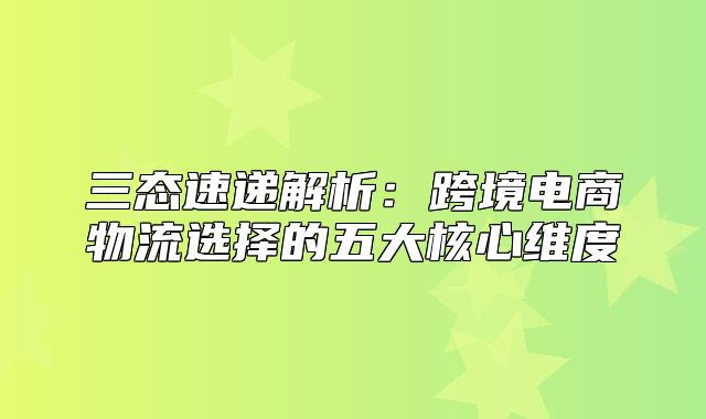 三态速递解析：跨境电商物流选择的五大核心维度