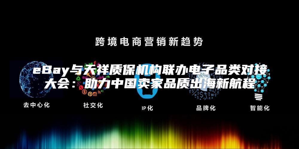 eBay与天祥质保机构联办电子品类对接大会：助力中国卖家品质出海新航程