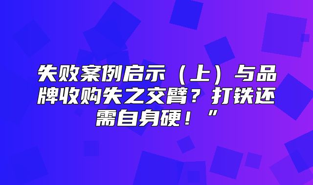 失败案例启示上与品牌收购失之交臂？打铁还需自身硬！”