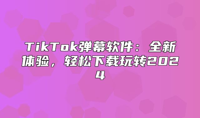 TikTok弹幕软件：全新体验，轻松下载玩转2025