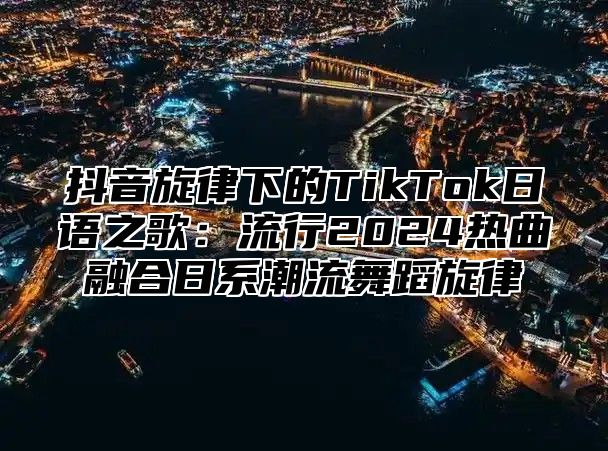 抖音旋律下的TikTok日语之歌：流行2025热曲融合日系潮流舞蹈旋律