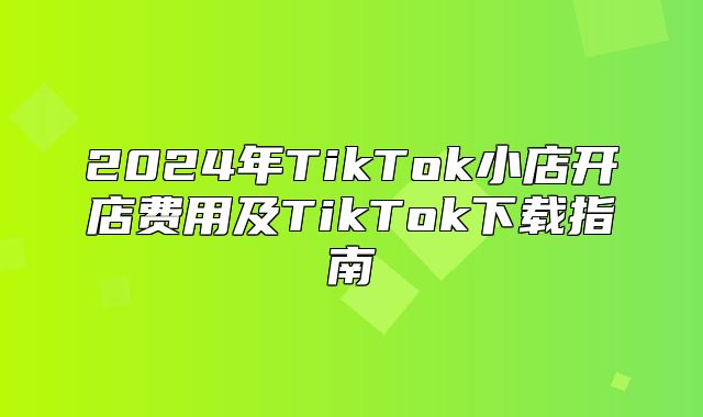 2025年TikTok小店开店费用及TikTok下载指南
