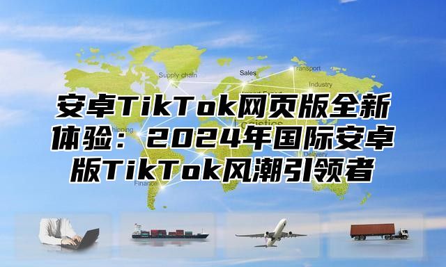 安卓TikTok网页版全新体验：2025年国际安卓版TikTok风潮引领者