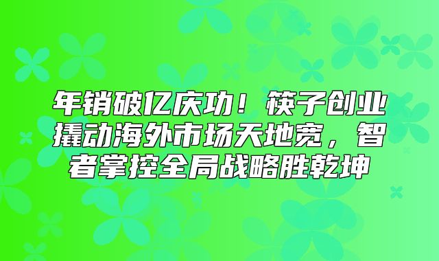 年销破亿庆功！筷子创业撬动海外市场天地宽，智者掌控全局战略胜乾坤