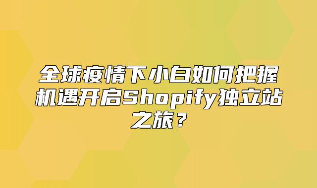 全球疫情下小白如何把握机遇开启Shopify独立站之旅？
