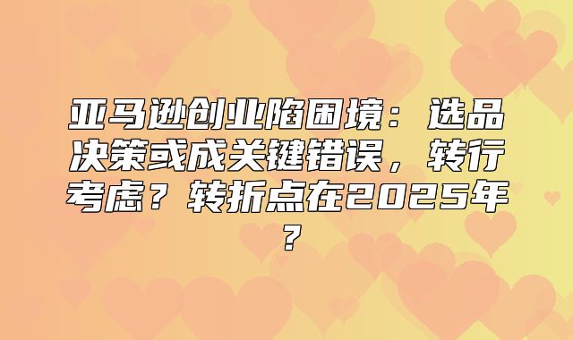 亚马逊创业陷困境：选品决策或成关键错误，转行考虑？转折点在2025年？