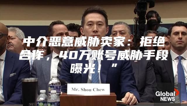 中介恶意威胁卖家：拒绝合作，40万账号威胁手段曝光！”