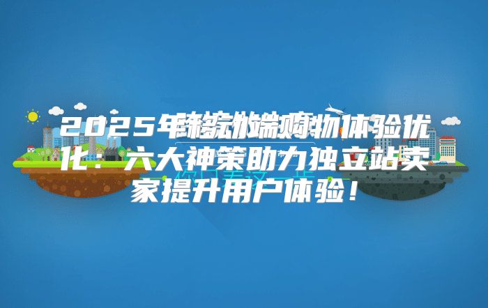 2025年移动端购物体验优化：六大神策助力独立站卖家提升用户体验！
