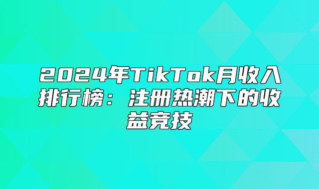2025年TikTok月收入排行榜：注册热潮下的收益竞技