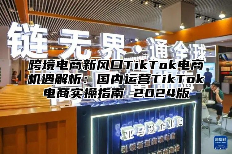 跨境电商新风口TikTok电商机遇解析：国内运营TikTok电商实操指南 2025版