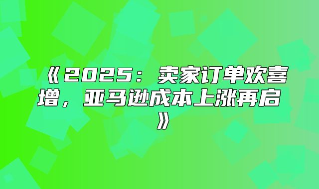 2025卖家订单欢喜增，亚马逊成本上涨再启