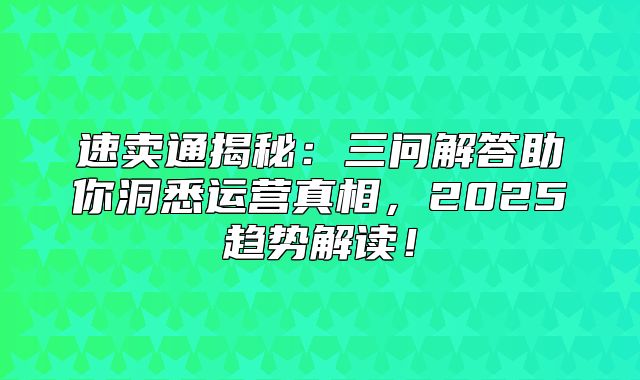 速卖通揭秘：三问解答助你洞悉运营真相，2025趋势解读！